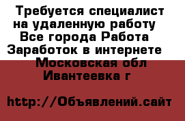 Требуется специалист на удаленную работу - Все города Работа » Заработок в интернете   . Московская обл.,Ивантеевка г.